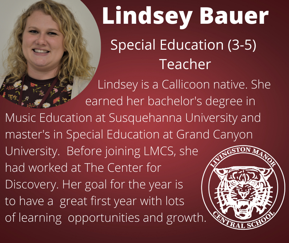 On a gradient maroon background is a photo of a woman in the upper left corner and the LMCS logo in the bottom right corner with the following words in white: "Lindsey Bauer, Special Education (3-5) Teacher. Lindsey is a Callicoon native. She earned her bachelor's degree in Music Education at Susquehanna University and master's in Special Education at Grand Canyon University. Before joining LMCS, she had worked at The Center for Discovery. Her goal for the year is to have a great first year with lots of learning opportunities and growth."