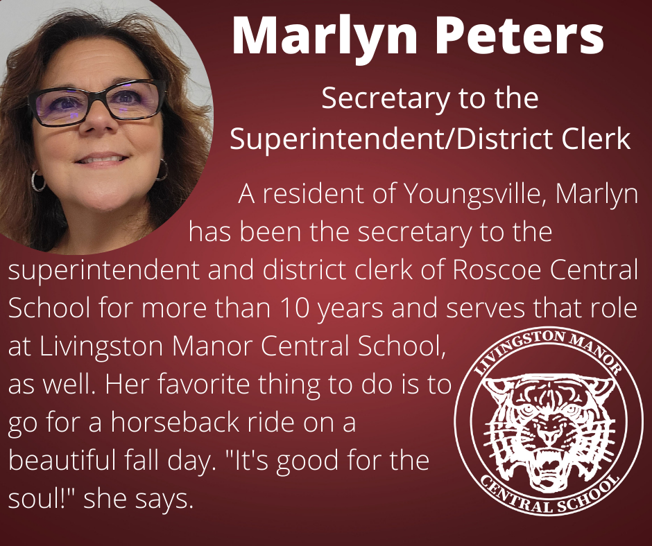 On a gradient maroon background is a photo of a woman in glasses in the upper left corner and the LMCS logo in the bottom right corner with  the following words in white:  "Marlyn Peters Secretary to the Superintendent/District Clerk.  A resident of Youngsville, Marlyn                           has been the secretary to the superintendent and district clerk of Roscoe Central School for more than 10 years and serves that role at Livingston Manor Central School,  as well. Her favorite thing to do is to  go for a horseback ride on a  beautiful fall day. "It's good for the  soul!" she says.""