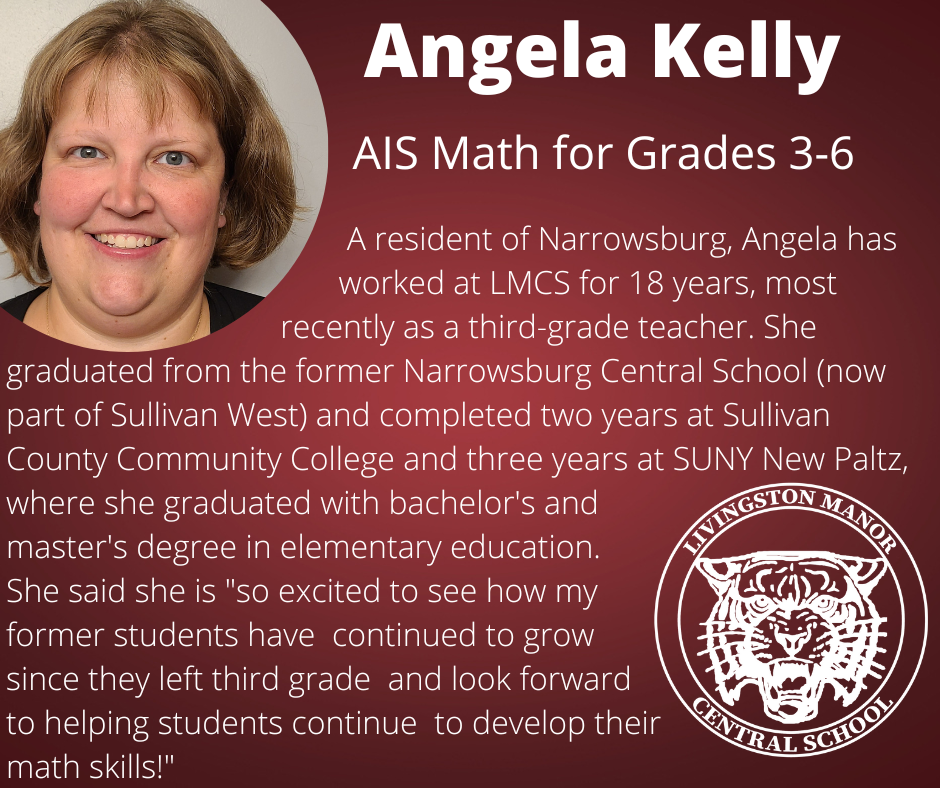 On a gradient maroon background is a photo of a woman in glasses in the upper left corner and the LMCS logo in the bottom right corner with  the following words in white: "Angela Kelly AIS Math Grades 3-6. A resident of Narrowsburg, Angela has worked at LMCS for 18 years, most recently as a third-grade teacher. She graduated from the former Narrowsburg Central School (now part of Sullivan West) and completed two years at Sullivan County Community College and three years at SUNY New Paltz, where she graduated with bachelor's and master's degree in elementary education. She said she is "so excited to see how my former students have continued to grow since they left third grade and look forward to helping students continue to develop their math skills!"
